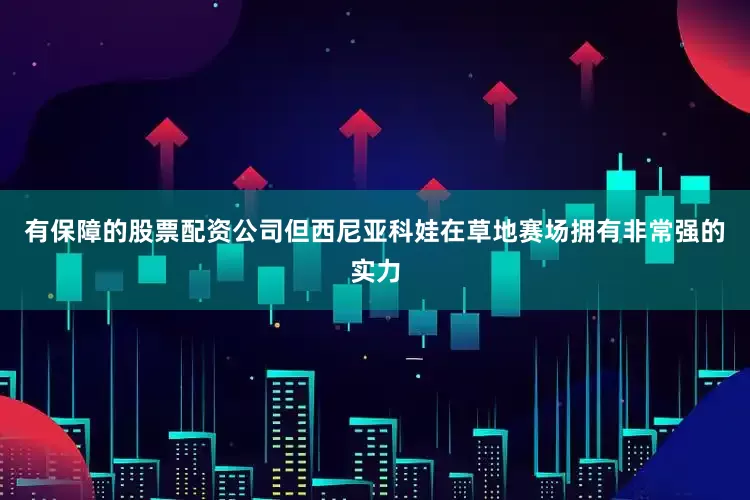 有保障的股票配资公司但西尼亚科娃在草地赛场拥有非常强的实力