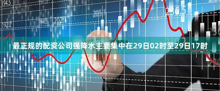 最正规的配资公司强降水主要集中在29日02时至29日17时