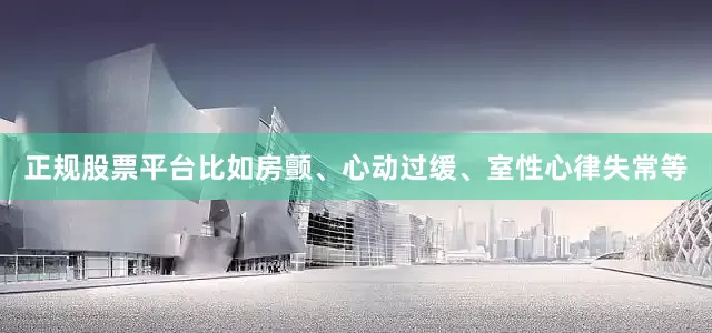 正规股票平台比如房颤、心动过缓、室性心律失常等