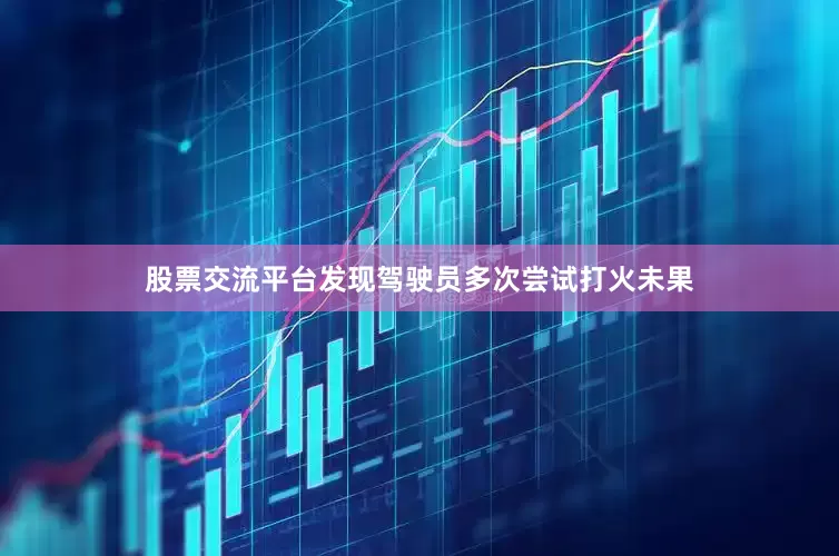 股票交流平台发现驾驶员多次尝试打火未果
