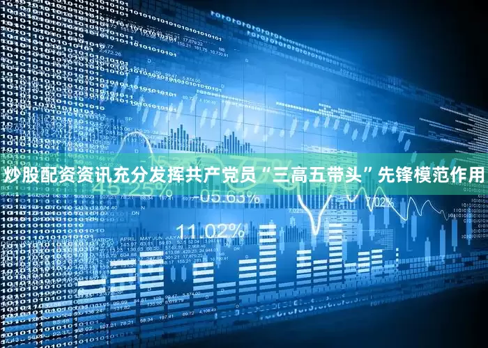 炒股配资资讯充分发挥共产党员“三高五带头”先锋模范作用