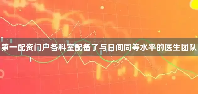第一配资门户各科室配备了与日间同等水平的医生团队