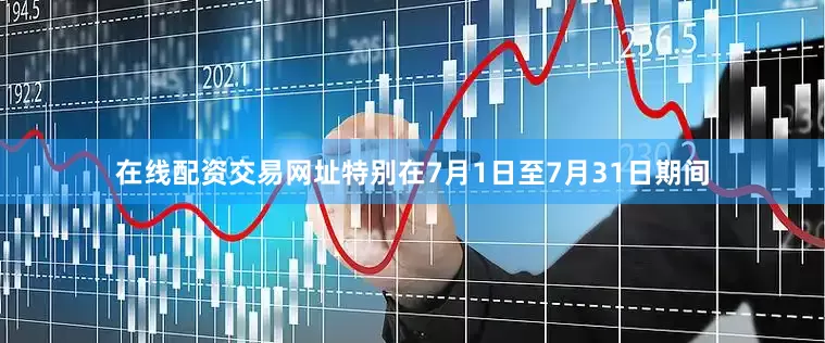 在线配资交易网址特别在7月1日至7月31日期间