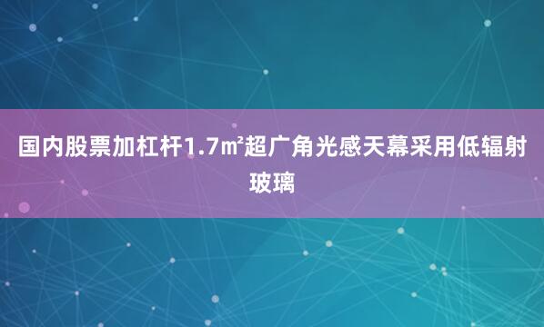 国内股票加杠杆1.7㎡超广角光感天幕采用低辐射玻璃