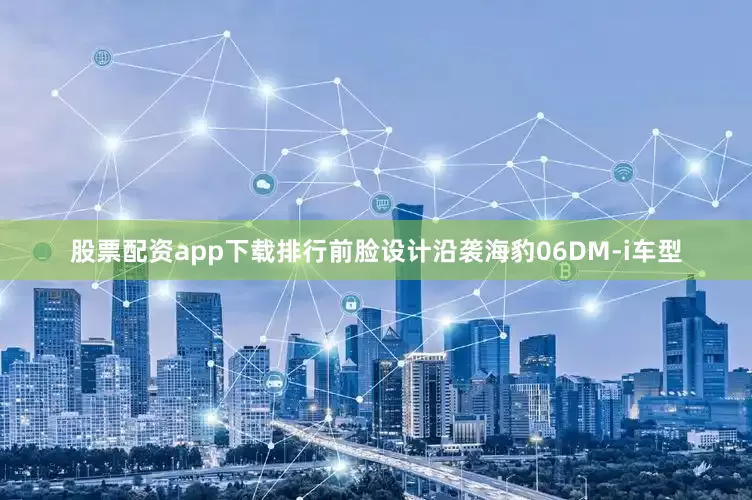 股票配资app下载排行前脸设计沿袭海豹06DM-i车型