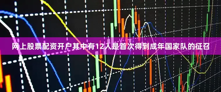 网上股票配资开户其中有12人是首次得到成年国家队的征召