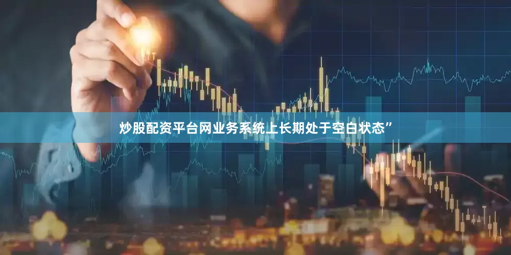 炒股配资平台网业务系统上长期处于空白状态”