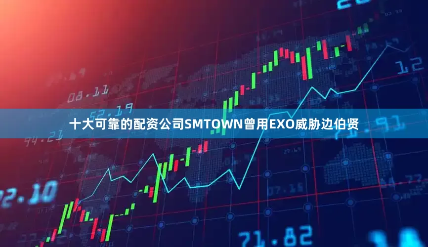 十大可靠的配资公司SMTOWN曾用EXO威胁边伯贤