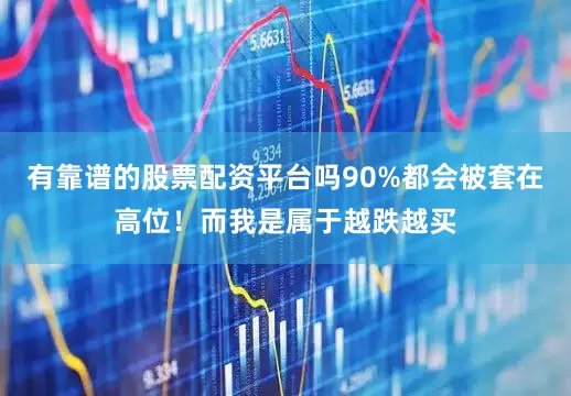 有靠谱的股票配资平台吗90%都会被套在高位！而我是属于越跌越买