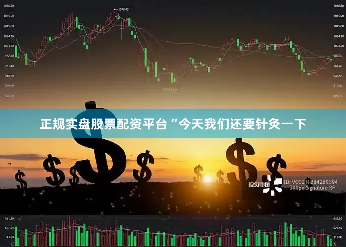 正规实盘股票配资平台“今天我们还要针灸一下