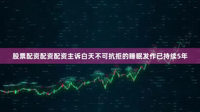 股票配资配资配资主诉白天不可抗拒的睡眠发作已持续5年