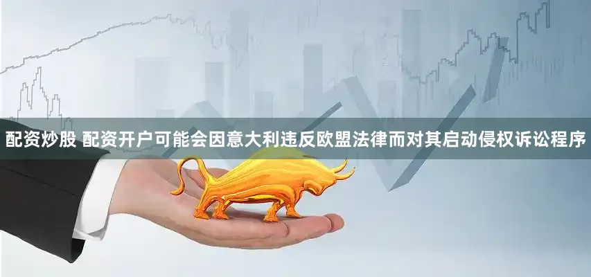 配资炒股 配资开户可能会因意大利违反欧盟法律而对其启动侵权诉讼程序