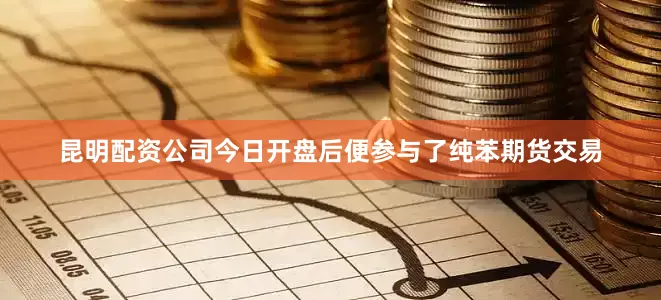 昆明配资公司今日开盘后便参与了纯苯期货交易
