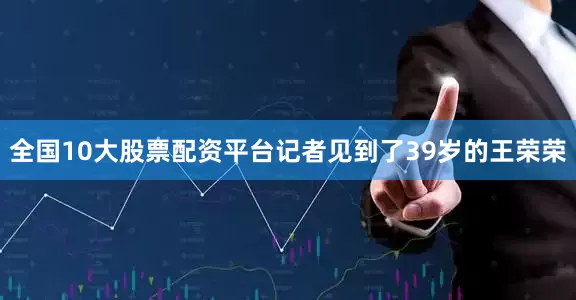 全国10大股票配资平台记者见到了39岁的王荣荣