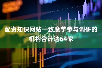 配资知识网站一致魔芋参与调研的机构合计达64家