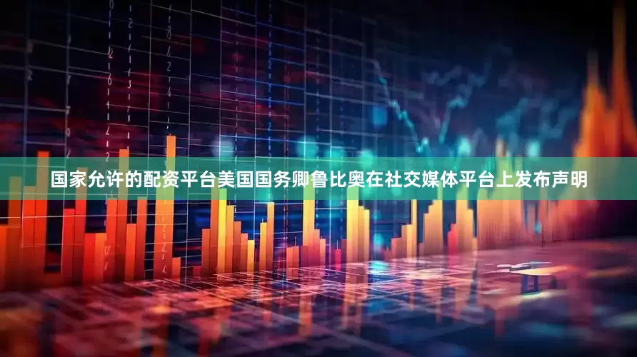 国家允许的配资平台美国国务卿鲁比奥在社交媒体平台上发布声明