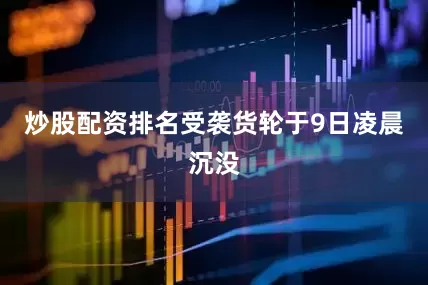炒股配资排名受袭货轮于9日凌晨沉没