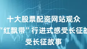 十大股票配资网站观众在“红飘带”行进式感受长征故事