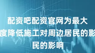 配资吧配资官网为最大限度降低施工对周边居民的影响