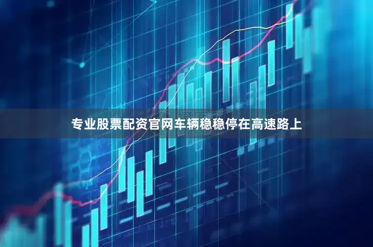 专业股票配资官网车辆稳稳停在高速路上