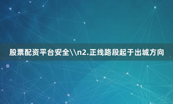 股票配资平台安全\n2.正线路段起于出城方向