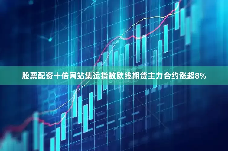 股票配资十倍网站集运指数欧线期货主力合约涨超8%