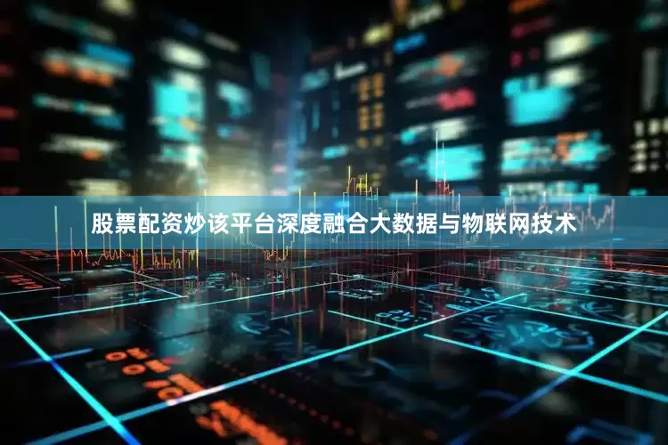股票配资炒该平台深度融合大数据与物联网技术