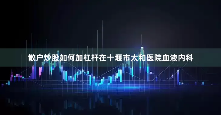 散户炒股如何加杠杆在十堰市太和医院血液内科