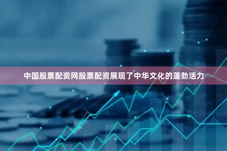 中国股票配资网股票配资展现了中华文化的蓬勃活力