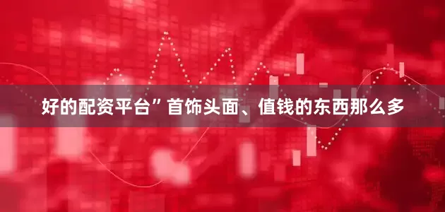 好的配资平台”首饰头面、值钱的东西那么多