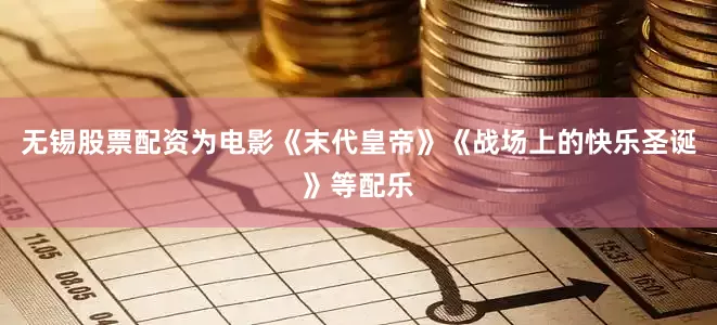 无锡股票配资为电影《末代皇帝》《战场上的快乐圣诞》等配乐