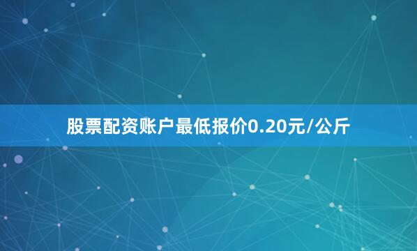 股票配资账户最低报价0.20元/公斤