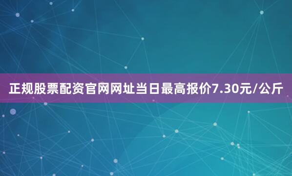 正规股票配资官网网址当日最高报价7.30元/公斤