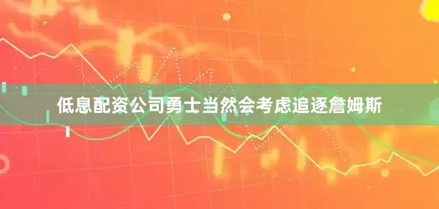 低息配资公司勇士当然会考虑追逐詹姆斯