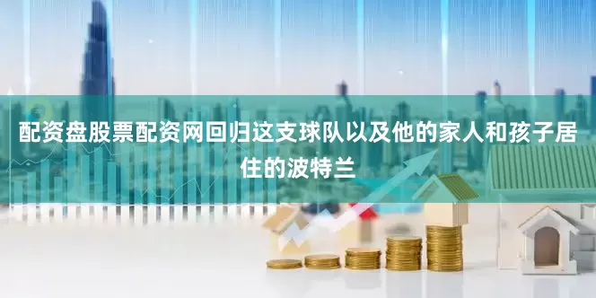 配资盘股票配资网回归这支球队以及他的家人和孩子居住的波特兰