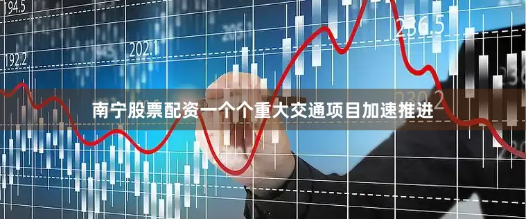 南宁股票配资一个个重大交通项目加速推进