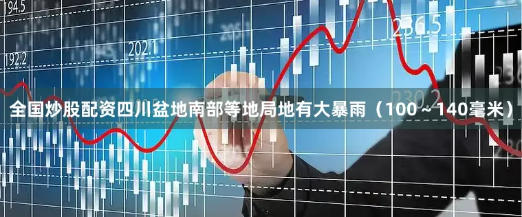 全国炒股配资四川盆地南部等地局地有大暴雨（100～140毫米）