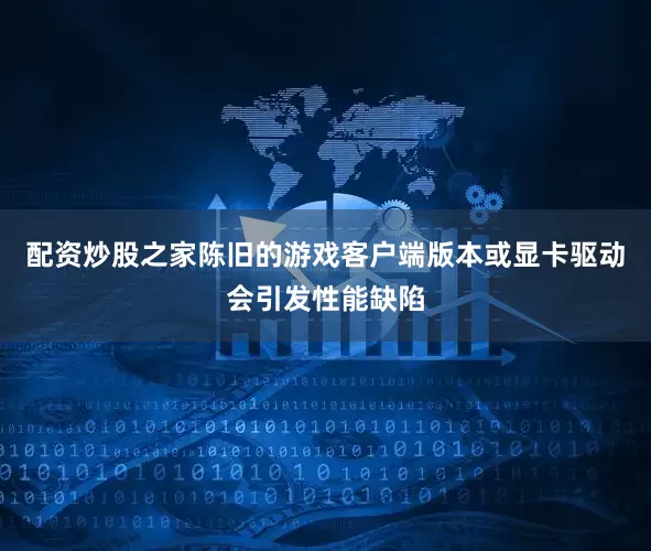 配资炒股之家陈旧的游戏客户端版本或显卡驱动会引发性能缺陷
