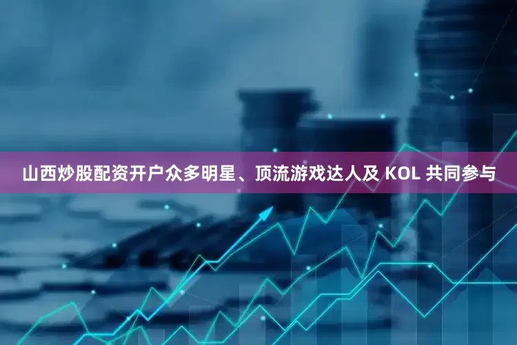山西炒股配资开户众多明星、顶流游戏达人及 KOL 共同参与