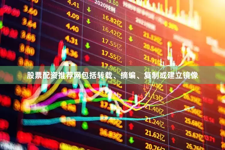 股票配资推荐网包括转载、摘编、复制或建立镜像