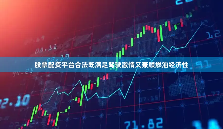 股票配资平台合法既满足驾驶激情又兼顾燃油经济性