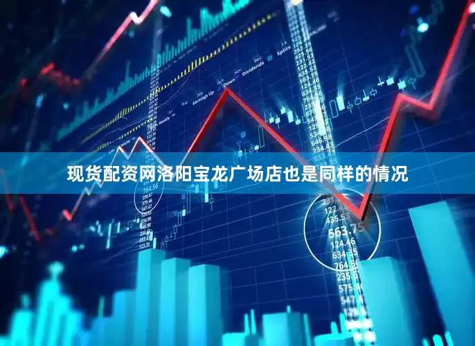 现货配资网洛阳宝龙广场店也是同样的情况