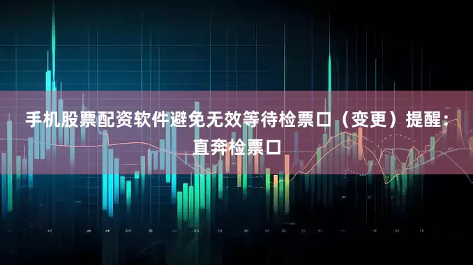 手机股票配资软件避免无效等待　　检票口（变更）提醒：直奔检票口