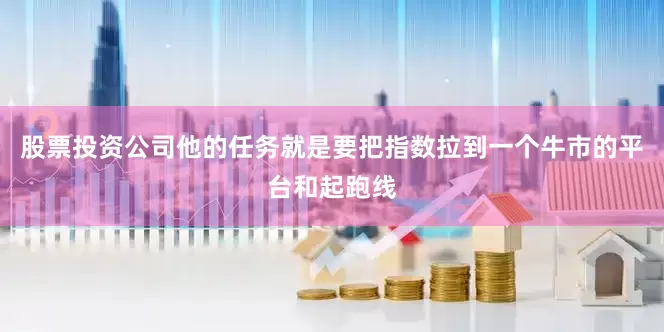 股票投资公司他的任务就是要把指数拉到一个牛市的平台和起跑线