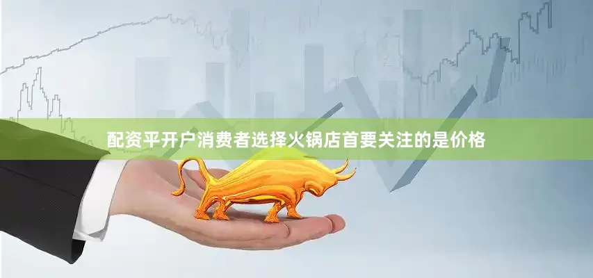 配资平开户消费者选择火锅店首要关注的是价格