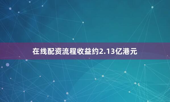 在线配资流程收益约2.13亿港元