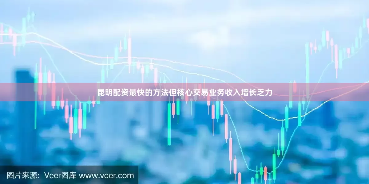 昆明配资最快的方法但核心交易业务收入增长乏力