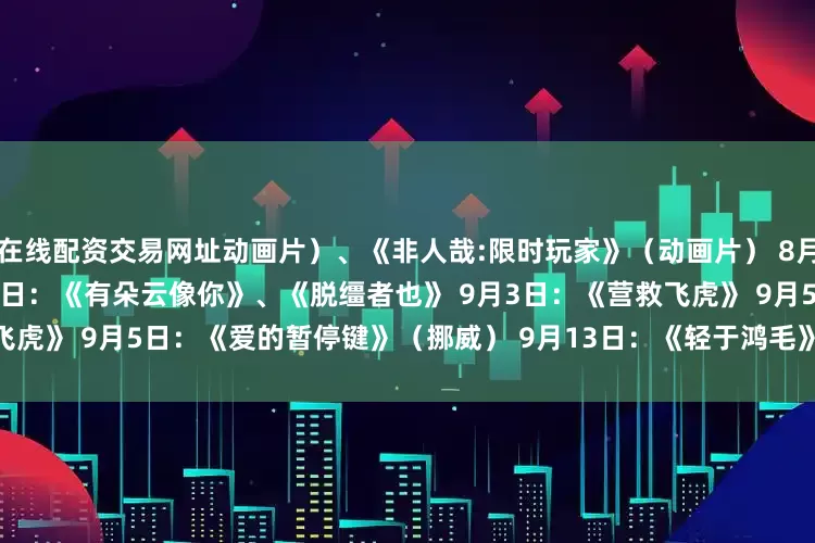 在线配资交易网址动画片）、《非人哉:限时玩家》（动画片） 8月23日：《白衣逆行者》 8月29日：《有朵云像你》、《脱缰者也》 9月3日：《营救飞虎》 9月5日：《爱的暂停键》（挪威） 9月13日：《轻于鸿毛》 9月18日：《731》