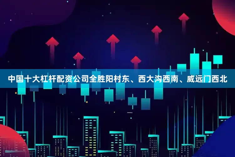 中国十大杠杆配资公司全胜阳村东、西大沟西南、威远门西北