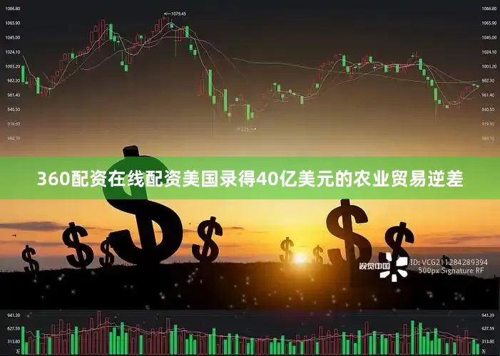 360配资在线配资美国录得40亿美元的农业贸易逆差
